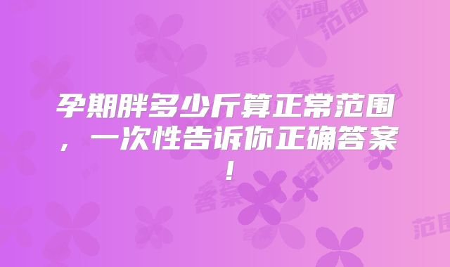 孕期胖多少斤算正常范围，一次性告诉你正确答案！