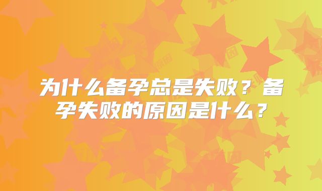 为什么备孕总是失败？备孕失败的原因是什么？