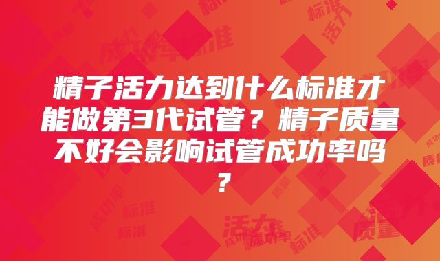 精子活力达到什么标准才能做第3代试管?精子质量不好会影响试管成功率吗?