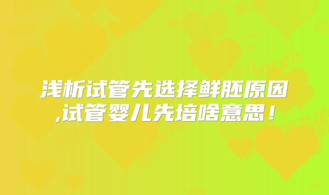 浅析试管先选择鲜胚原因,试管婴儿先培啥意思！