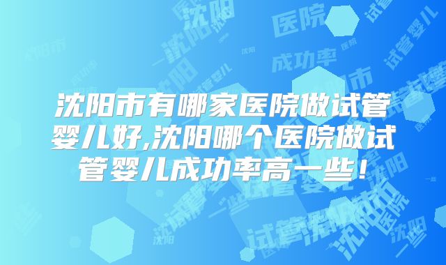 沈阳市有哪家医院做试管婴儿好,沈阳哪个医院做试管婴儿成功率高一些!