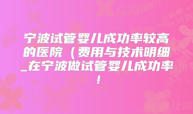 宁波试管婴儿成功率较高的医院(费用与技术明细_在宁波做试管婴儿成功率!