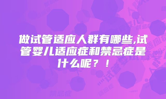 做试管适应人群有哪些,试管婴儿适应症和禁忌症是什么呢?!