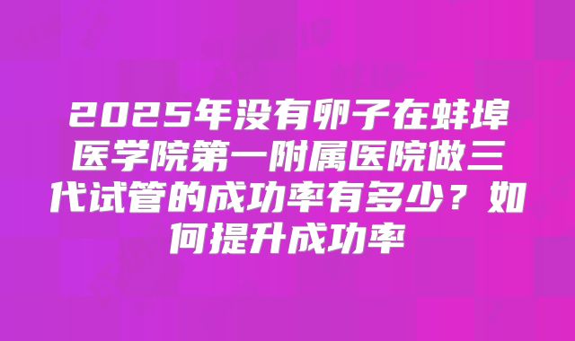 2025年没有卵子在蚌埠医学院第一附属医院做三代试管的成功率有多少?如何提升成功率