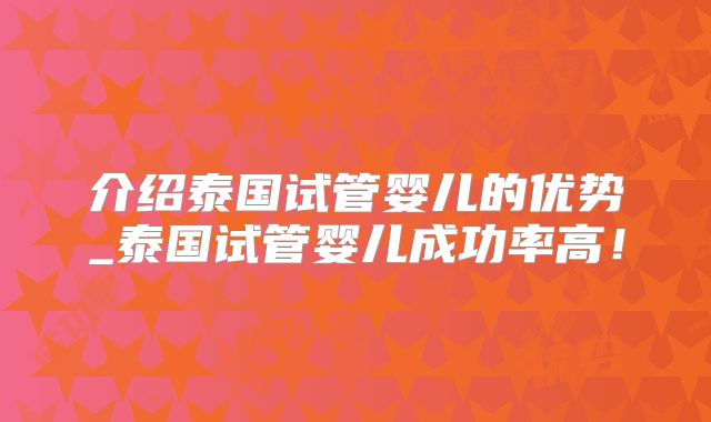介绍泰国试管婴儿的优势_泰国试管婴儿成功率高！