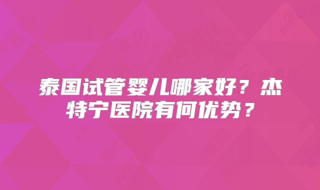 泰国试管婴儿哪家好？杰特宁医院有何优势？