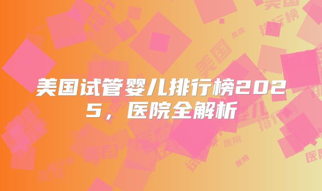 美国试管婴儿排行榜2025，医院全解析