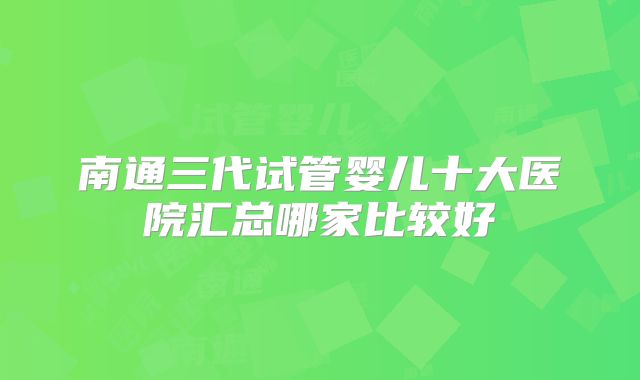 南通三代试管婴儿十大医院汇总哪家比较好