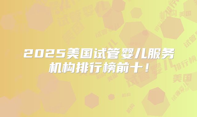 2025美国试管婴儿服务机构排行榜前十！