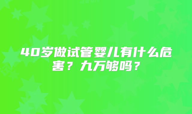 40岁做试管婴儿有什么危害?九万够吗?