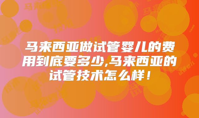 马来西亚做试管婴儿的费用到底要多少,马来西亚的试管技术怎么样!