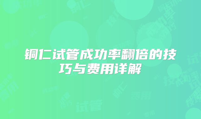 铜仁试管成功率翻倍的技巧与费用详解