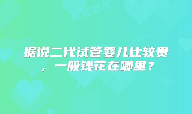 据说二代试管婴儿比较贵,一般钱花在哪里?