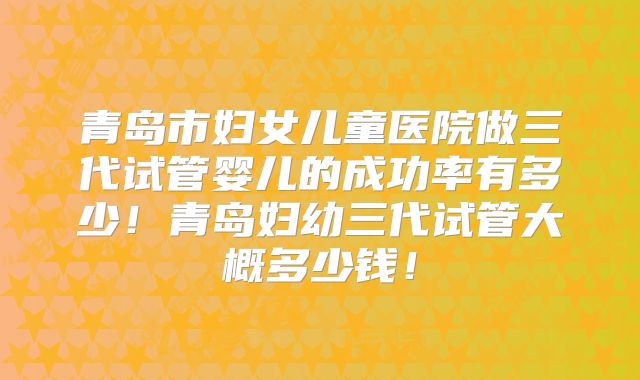青岛市妇女儿童医院做三代试管婴儿的成功率有多少！青岛妇幼三代试管大概多少钱！