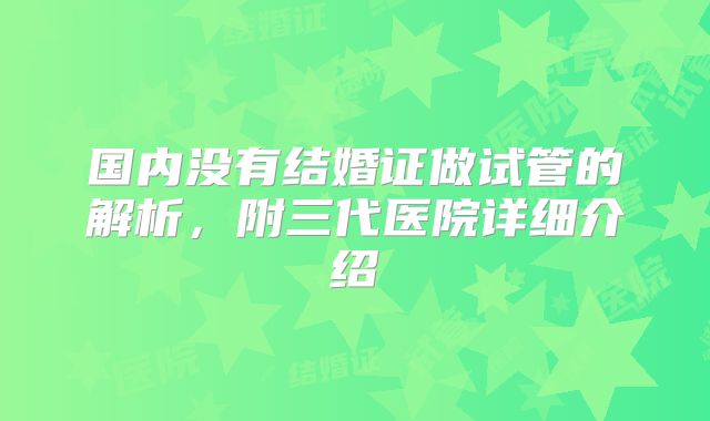 国内没有结婚证做试管的解析，附三代医院详细介绍