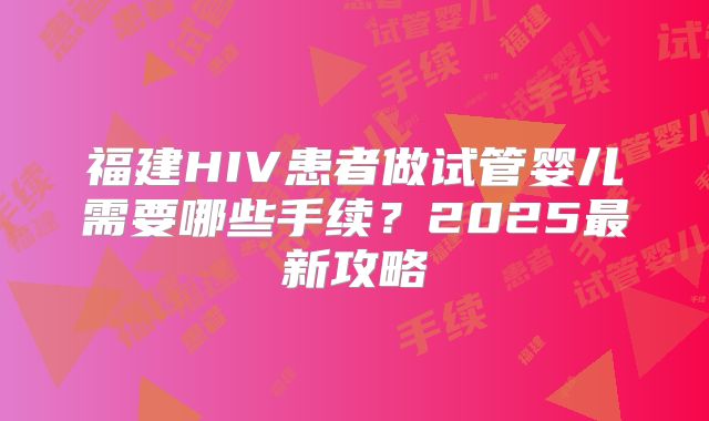 福建HIV患者做试管婴儿需要哪些手续？2025最新攻略