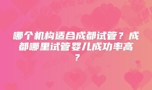 哪个机构适合成都试管？成都哪里试管婴儿成功率高？
