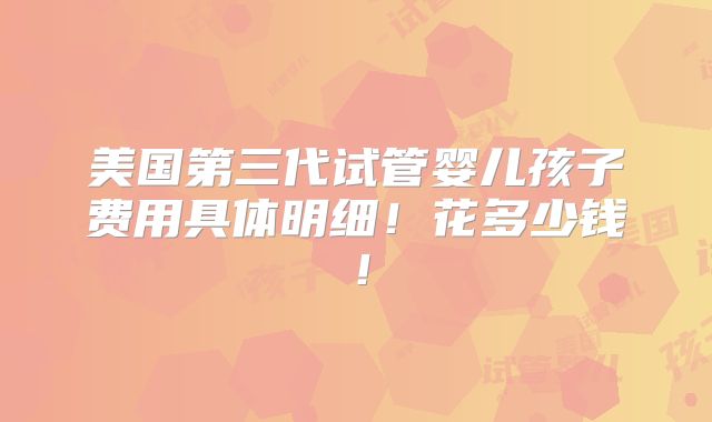 美国第三代试管婴儿孩子费用具体明细!花多少钱!