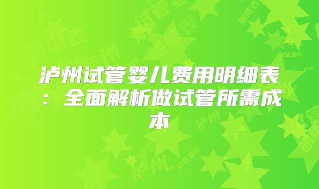 泸州试管婴儿费用明细表:全面解析做试管所需成本