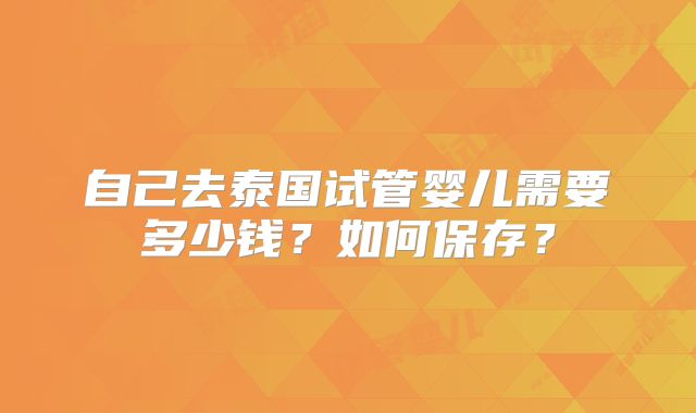 自己去泰国试管婴儿需要多少钱?如何保存?