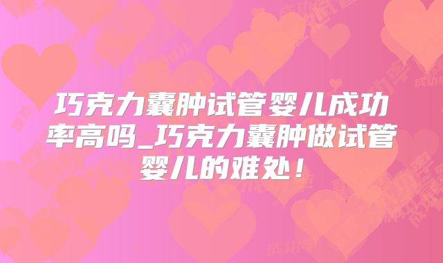 巧克力囊肿试管婴儿成功率高吗_巧克力囊肿做试管婴儿的难处!