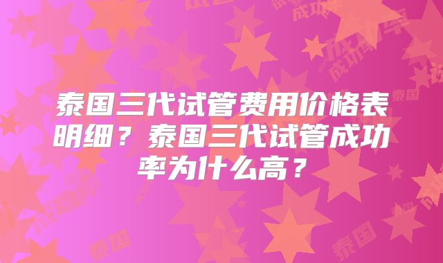 泰国三代试管费用价格表明细？泰国三代试管成功率为什么高？