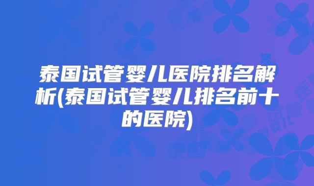泰国试管婴儿医院排名解析(泰国试管婴儿排名前十的医院)