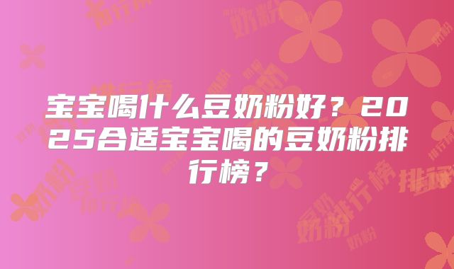 宝宝喝什么豆奶粉好?2025合适宝宝喝的豆奶粉排行榜?
