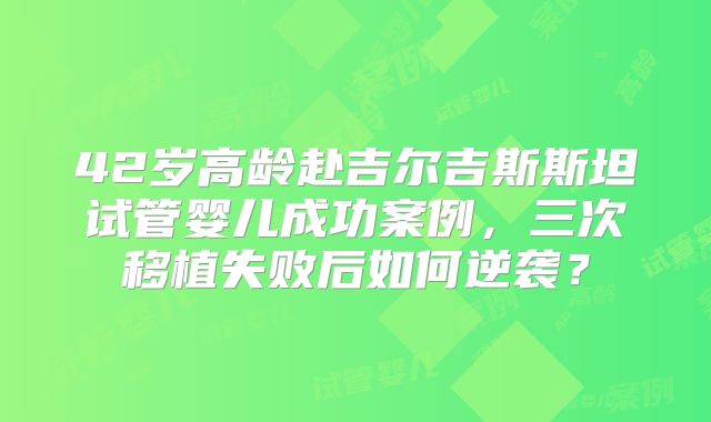 42岁高龄赴吉尔吉斯斯坦试管婴儿成功案例，三次移植失败后如何逆袭？