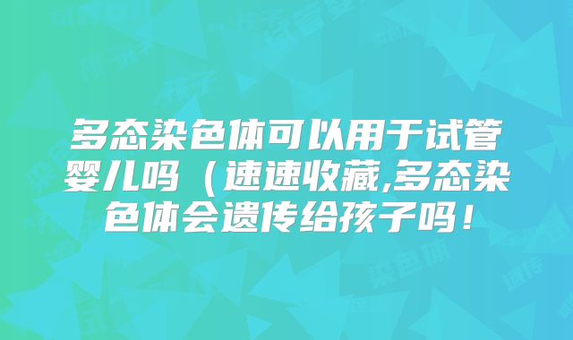 多态染色体可以用于试管婴儿吗(速速收藏,多态染色体会遗传给孩子吗!