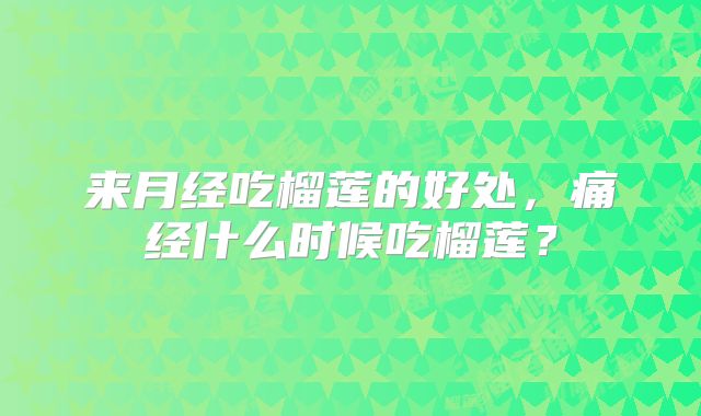 来月经吃榴莲的好处,痛经什么时候吃榴莲?