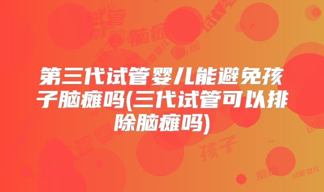 第三代试管婴儿能避免孩子脑瘫吗(三代试管可以排除脑瘫吗)