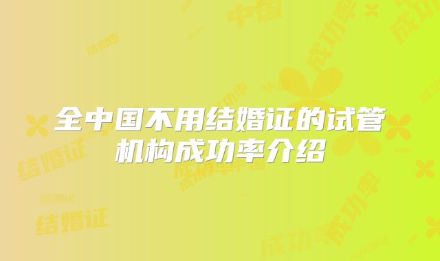 全中国不用结婚证的试管机构成功率介绍