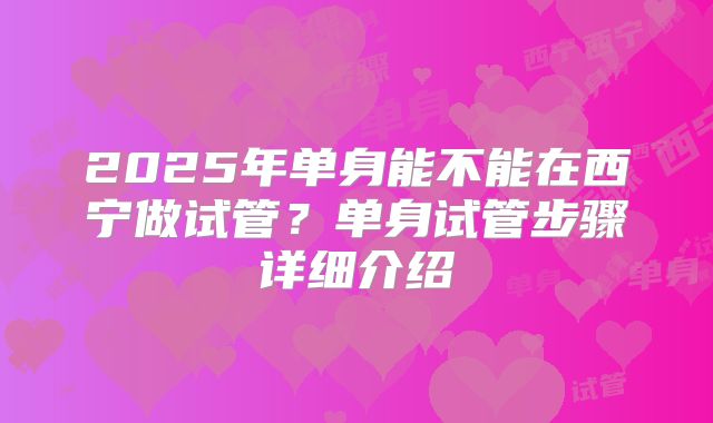 2025年单身能不能在西宁做试管？单身试管步骤详细介绍