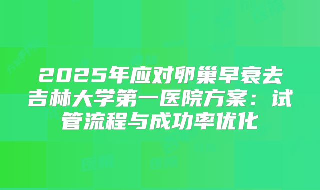2025年应对卵巢早衰去吉林大学第一医院方案：试管流程与成功率优化