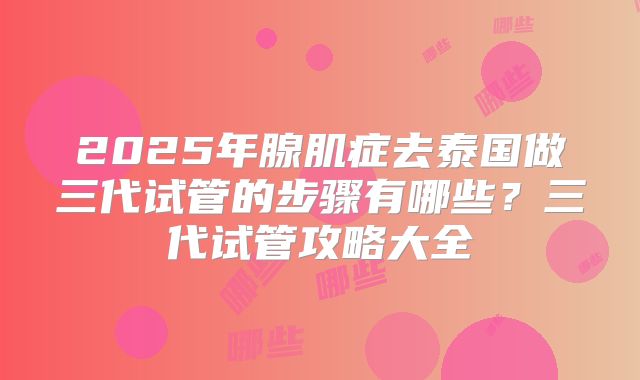 2025年腺肌症去泰国做三代试管的步骤有哪些？三代试管攻略大全