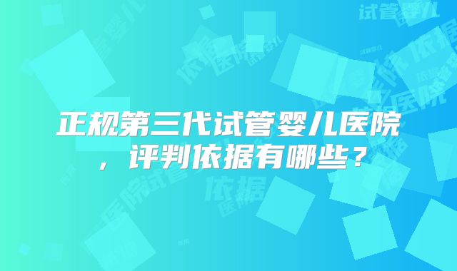 正规第三代试管婴儿医院，评判依据有哪些？