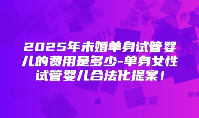 2025年未婚单身试管婴儿的费用是多少-单身女性试管婴儿合法化提案!
