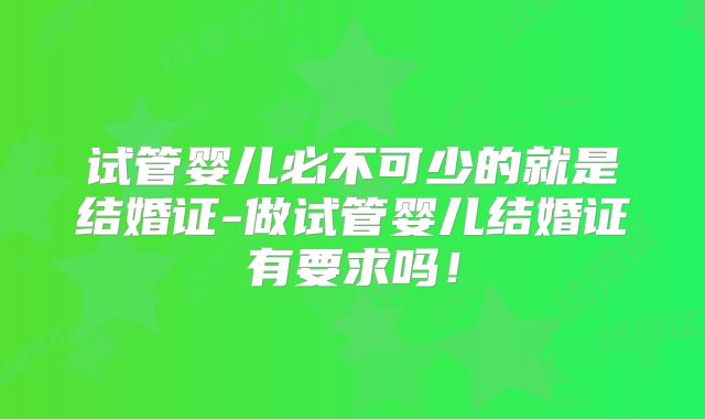 试管婴儿必不可少的就是结婚证-做试管婴儿结婚证有要求吗！