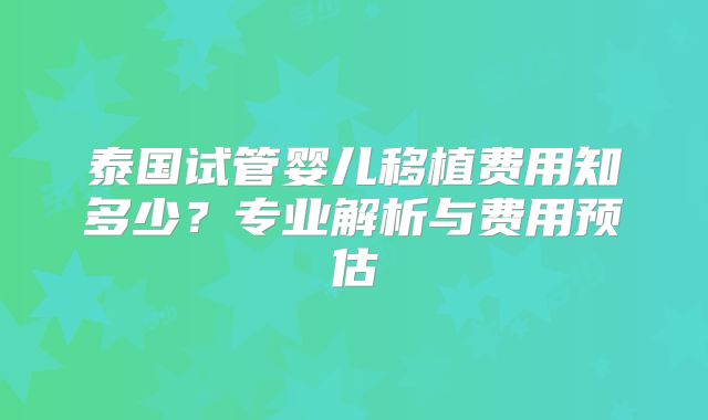 泰国试管婴儿移植费用知多少？专业解析与费用预估