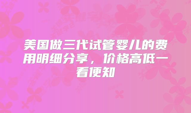 美国做三代试管婴儿的费用明细分享,价格高低一看便知