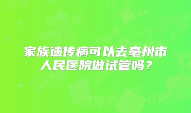 家族遗传病可以去亳州市人民医院做试管吗?