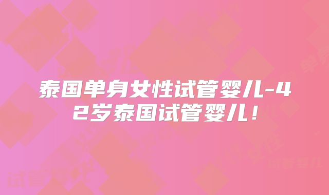 泰国单身女性试管婴儿-42岁泰国试管婴儿！