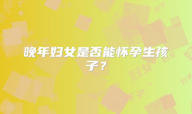 晚年妇女是否能怀孕生孩子？