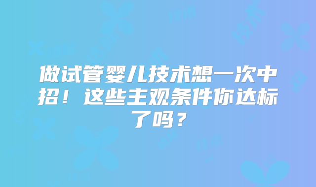 做试管婴儿技术想一次中招！这些主观条件你达标了吗？