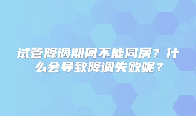试管降调期间不能同房？什么会导致降调失败呢？