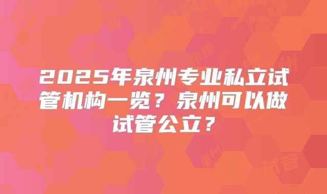 2025年泉州专业私立试管机构一览？泉州可以做试管公立？
