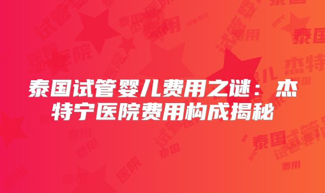 泰国试管婴儿费用之谜：杰特宁医院费用构成揭秘