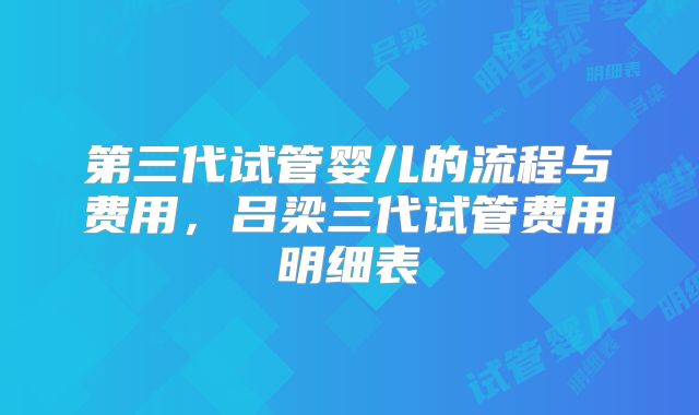 第三代试管婴儿的流程与费用,吕梁三代试管费用明细表