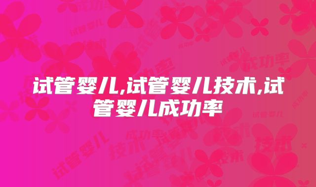 试管婴儿,试管婴儿技术,试管婴儿成功率